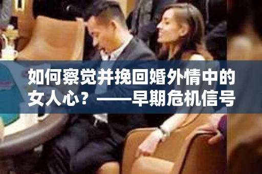 如何察觉并挽回婚外情中的女人心？——早期危机信号与干预策略