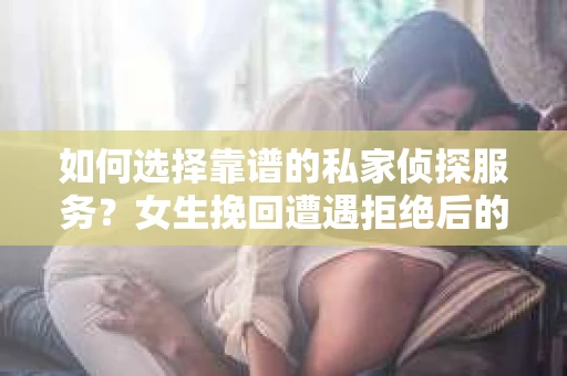如何选择靠谱的私家侦探服务？女生挽回遭遇拒绝后的调查怎么办？