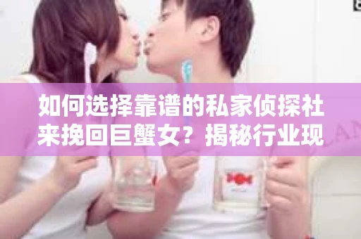 如何选择靠谱的私家侦探社来挽回巨蟹女？揭秘行业现状与陷阱，让你轻松避坑