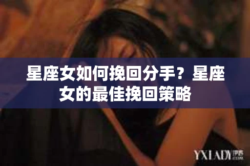 星座女如何挽回分手？星座女的最佳挽回策略