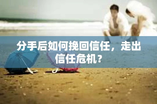 分手后如何挽回信任，走出信任危机？