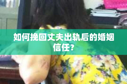 如何挽回丈夫出轨后的婚姻信任？