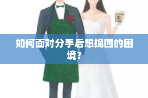 如何面对分手后想挽回的困境？