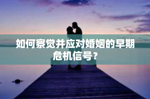 如何察觉并应对婚姻的早期危机信号？