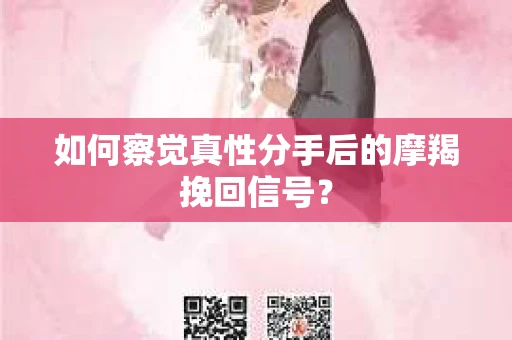 如何察觉真性分手后的摩羯挽回信号？