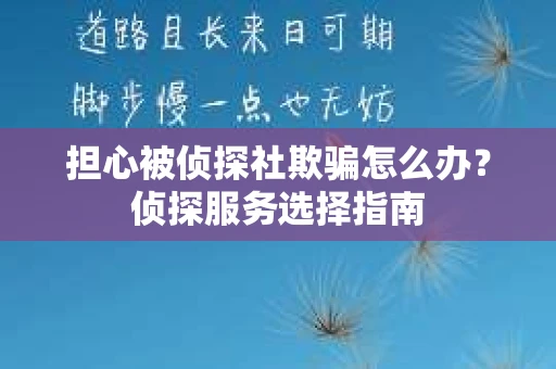 担心被侦探社欺骗怎么办？侦探服务选择指南