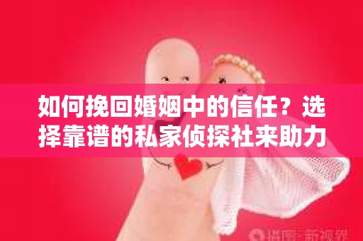 如何挽回婚姻中的信任？选择靠谱的私家侦探社来助力