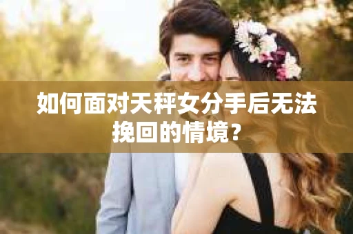 如何面对天秤女分手后无法挽回的情境？