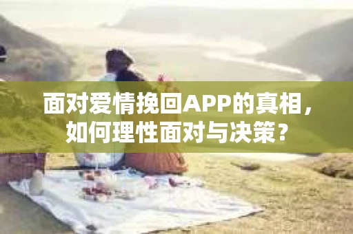 面对爱情挽回APP的真相，如何理性面对与决策？