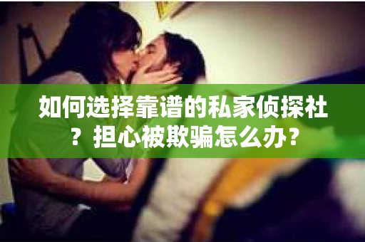 如何选择靠谱的私家侦探社？担心被欺骗怎么办？
