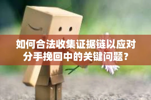如何合法收集证据链以应对分手挽回中的关键问题？