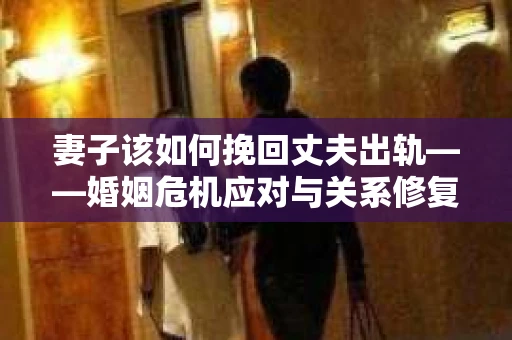 妻子该如何挽回丈夫出轨——婚姻危机应对与关系修复全攻略