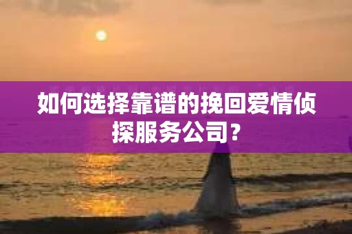 如何选择靠谱的挽回爱情侦探服务公司？