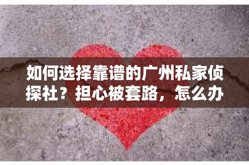 如何选择靠谱的广州私家侦探社？担心被套路，怎么办？