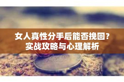 女人真性分手后能否挽回？实战攻略与心理解析