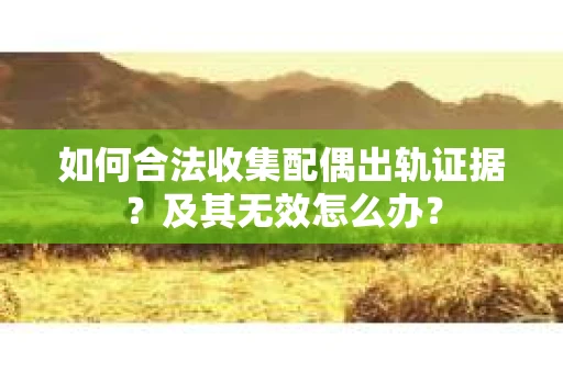 如何合法收集配偶出轨证据？及其无效怎么办？