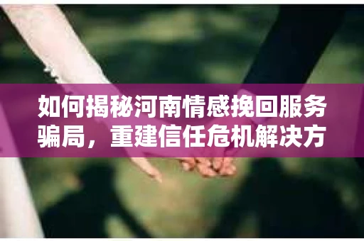 如何揭秘河南情感挽回服务骗局，重建信任危机解决方案？