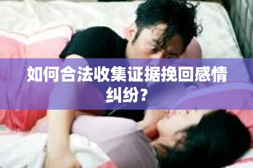 如何合法收集证据挽回感情纠纷？