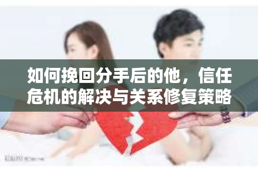 如何挽回分手后的他，信任危机的解决与关系修复策略