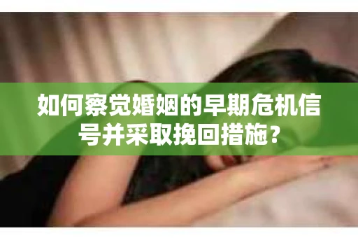 如何察觉婚姻的早期危机信号并采取挽回措施？