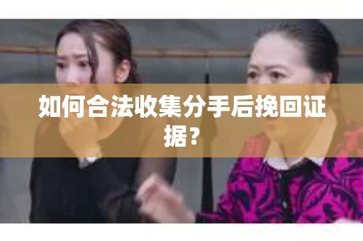 如何合法收集分手后挽回证据？