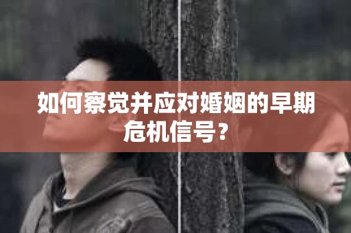 如何察觉并应对婚姻的早期危机信号？
