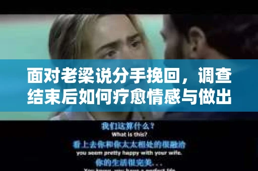 面对老梁说分手挽回，调查结束后如何疗愈情感与做出人生决策？