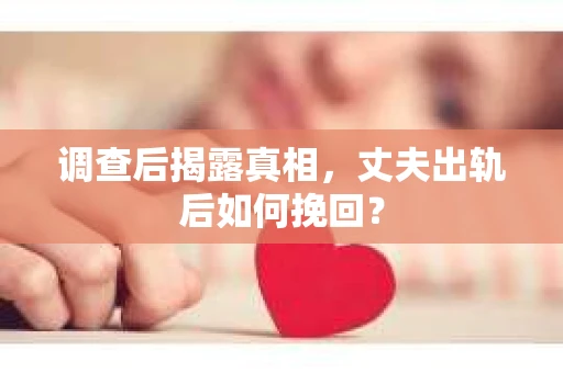 调查后揭露真相，丈夫出轨后如何挽回？