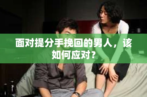 面对提分手挽回的男人,该如何应对? 面对提分手挽回的男人,该如何应对?