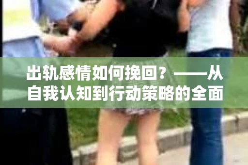 出轨感情如何挽回？——从自我认知到行动策略的全面解析