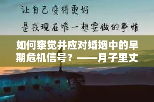 如何察觉并应对婚姻中的早期危机信号？——月子里丈夫出轨后的挽回策略
