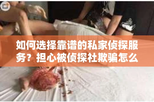 如何选择靠谱的私家侦探服务？担心被侦探社欺骗怎么办？