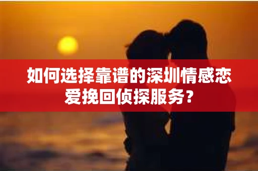 如何选择靠谱的深圳情感恋爱挽回侦探服务？