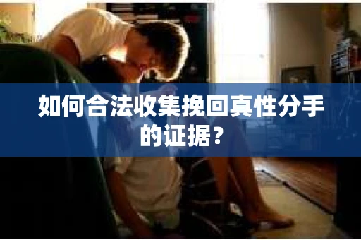 如何合法收集挽回真性分手的证据？