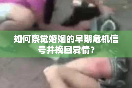 如何察觉婚姻的早期危机信号并挽回爱情? 如何察觉婚姻的早期危机信号并挽回爱情?