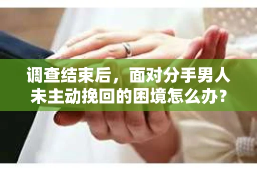 调查结束后,面对分手男人未主动挽回的困境怎么办? 调查结束后,面对分手男人未主动挽回的困境怎么办?