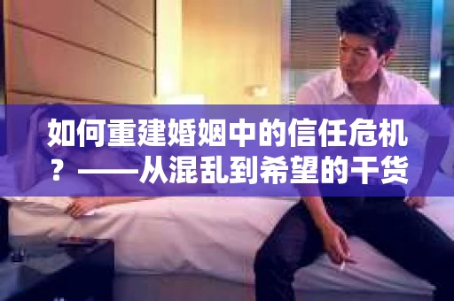 如何重建婚姻中的信任危机？——从混乱到希望的干货指南