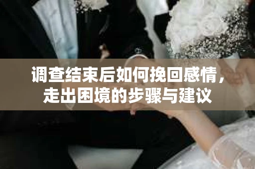 调查结束后如何挽回感情，走出困境的步骤与建议