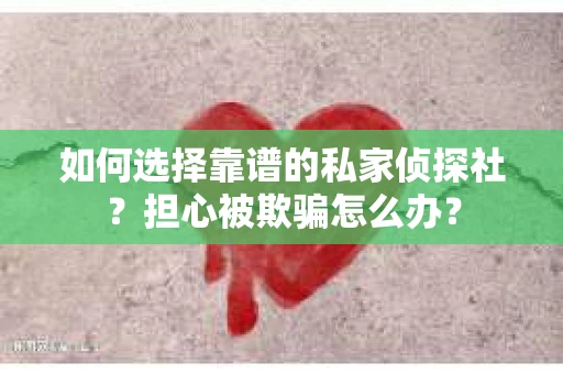 如何选择靠谱的私家侦探社？担心被欺骗怎么办？