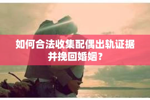 如何合法收集配偶出轨证据并挽回婚姻？