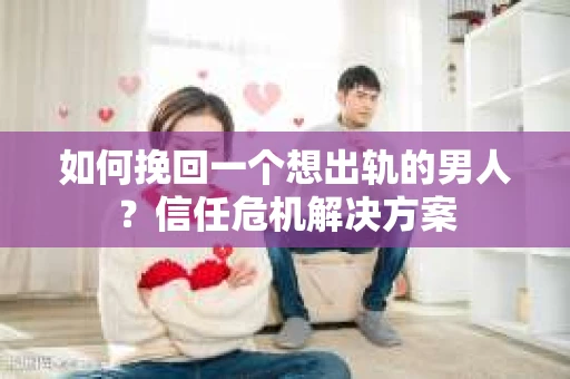 如何挽回一个想出轨的男人?信任危机解决方案 如何挽回一个想出轨的男人?信任危机解决方案