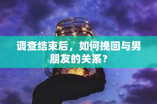 调查结束后，如何挽回与男朋友的关系？