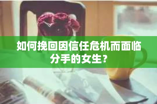 如何挽回因信任危机而面临分手的女生? 如何挽回因信任危机而面临分手的女生?