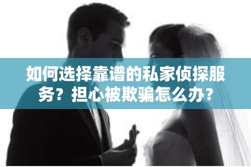 如何选择靠谱的私家侦探服务？担心被欺骗怎么办？