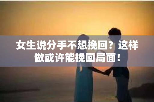 女生说分手不想挽回?这样做或许能挽回局面! 女生说分手不想挽回?这样做或许能挽回局面!