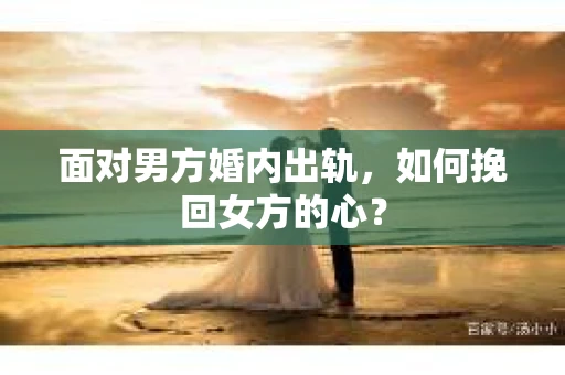面对男方婚内出轨,如何挽回女方的心? 面对男方婚内出轨,如何挽回女方的心?