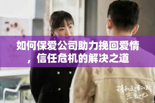 如何保爱公司助力挽回爱情，信任危机的解决之道