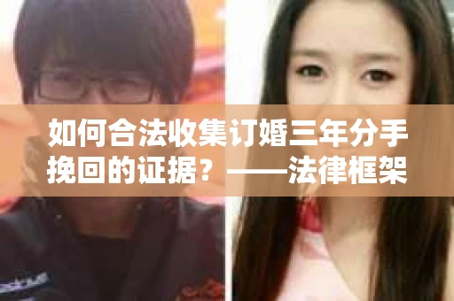 如何合法收集订婚三年分手挽回的证据？——法律框架下的有效证据收集方案