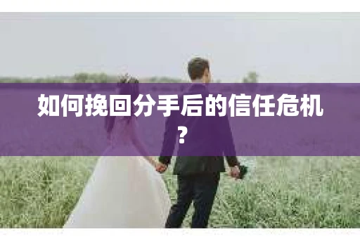 如何挽回分手后的信任危机？