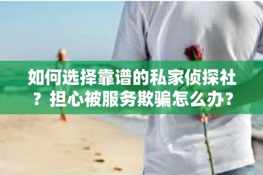 如何选择靠谱的私家侦探社？担心被服务欺骗怎么办？